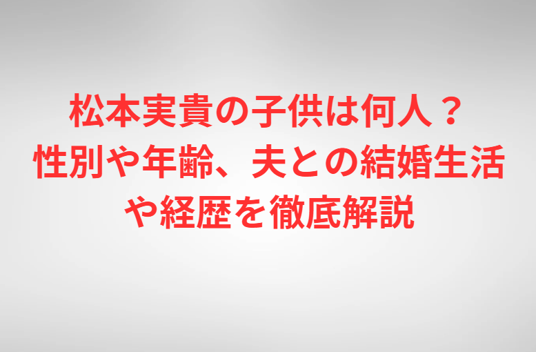 松本実貴の子供は何人？性別や年齢、夫との結婚生活や経歴を徹底解説