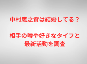 中村鷹之資は結婚してる？相手の噂や好きなタイプと最新活動を調査