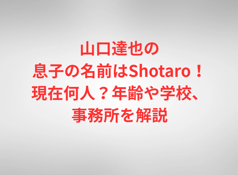 山口達也の息子の名前はShotaro！現在何人？年齢や学校、事務所を解説