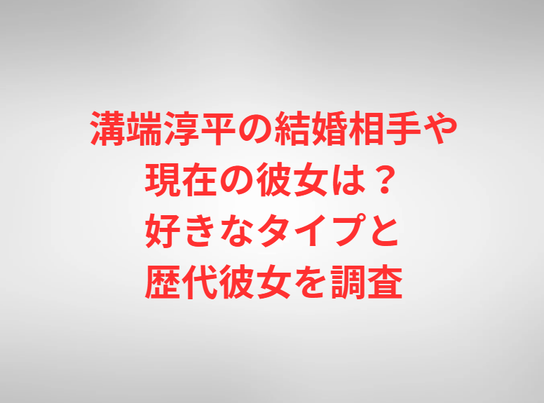 竹内涼真の結婚相手や現在の彼女は？好きなタイプと歴代彼女を調査