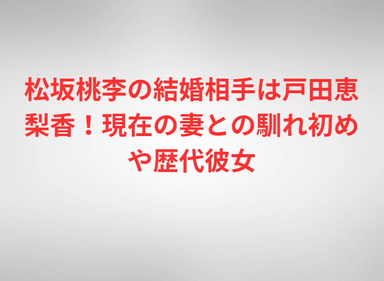 松坂桃李の結婚相手は戸田恵梨香！現在の妻との馴れ初めや歴代彼女