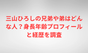 三山ひろしの兄弟や弟はどんな人?身長年齢プロフィールと経歴を調査