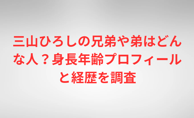 三山ひろしの兄弟や弟はどんな人？身長年齢プロフィールと経歴を調査