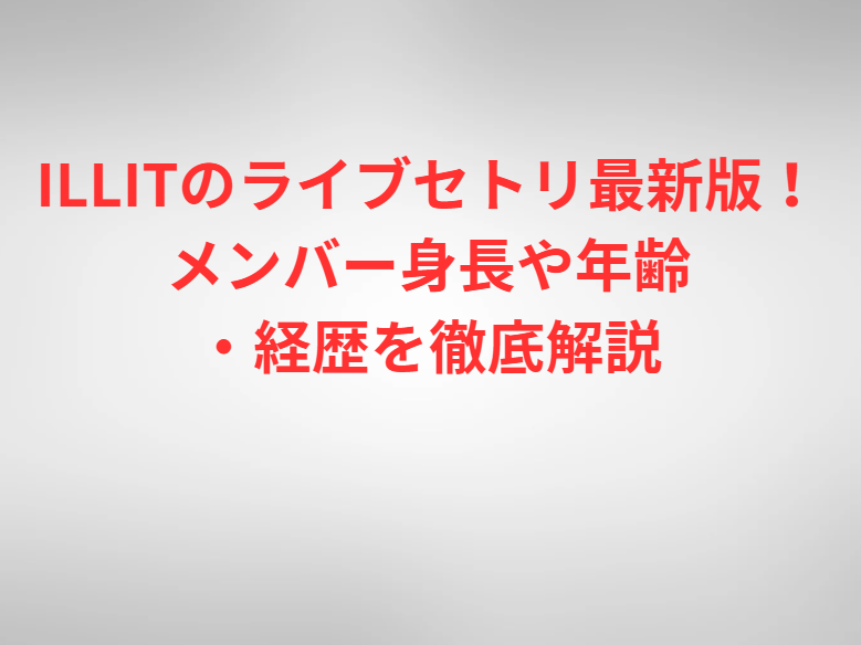 ILLITのライブセトリ最新版！メンバー身長や年齢・経歴を徹底解説