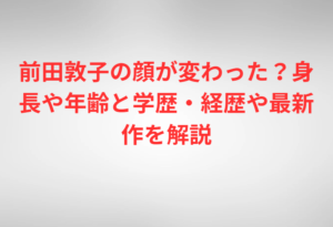 前田敦子の顔が変わった？身長や年齢と学歴・経歴や最新作を解説