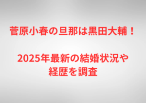 菅原小春の旦那は黒田大輔！2025年最新の結婚状況や経歴を調査