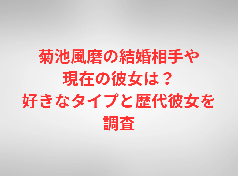 菊池風磨の結婚相手や現在の彼女は？好きなタイプと歴代彼女を調査