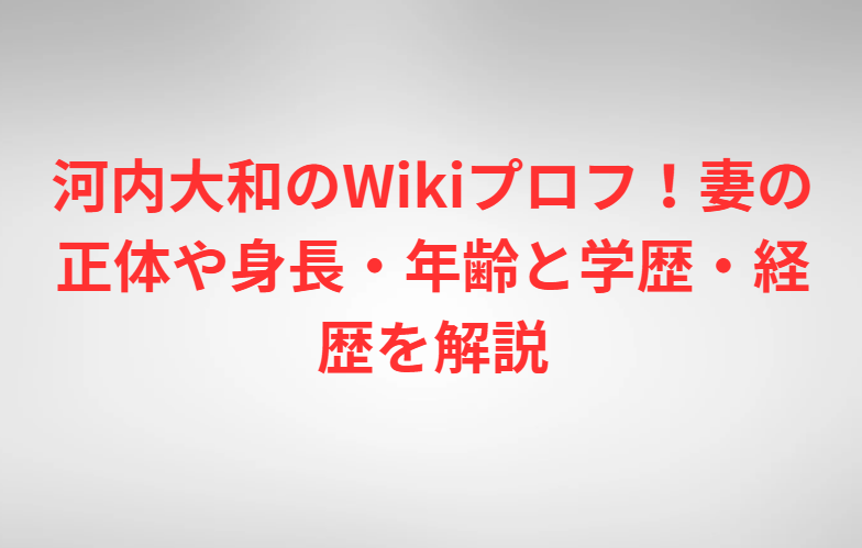 河内大和のWikiプロフ！妻の正体や身長・年齢と学歴・経歴を解説