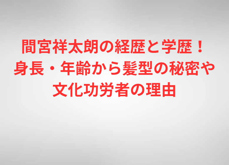 間宮祥太朗の経歴と学歴！身長・年齢から髪型の秘密や文化功労者の理由