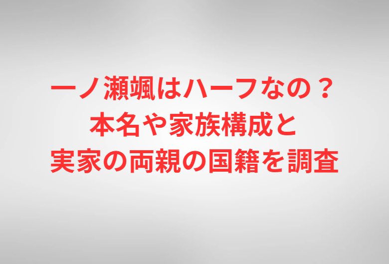 一ノ瀬颯はハーフなの？本名や家族構成と実家の両親の国籍を調査
