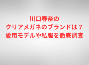 川口春奈のクリアメガネのブランドは？愛用モデルや私服を徹底調査
