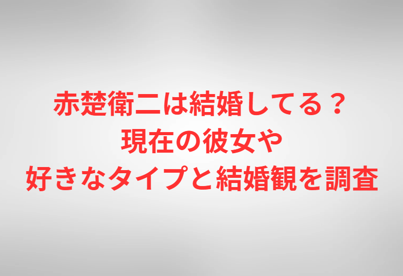 赤楚衛二は結婚してる？現在の彼女や好きなタイプと結婚観を調査