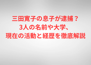 三田寛子の息子が逮捕？3人の名前や大学、現在の活動と経歴を徹底解説
