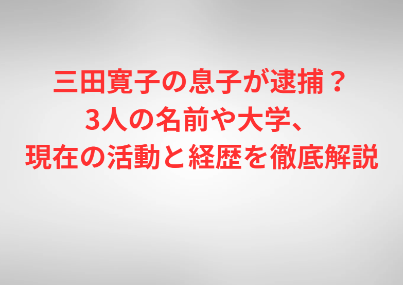 三田寛子の息子が逮捕？3人の名前や大学、現在の活動と経歴を徹底解説