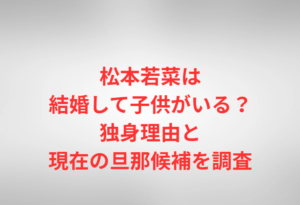 松本若菜は結婚して子供がいる?独身理由と現在の旦那候補を調査