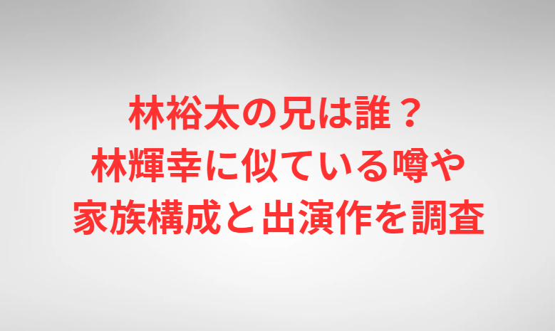 林裕太の兄は誰？林輝幸に似ている噂や家族構成と出演作を調査