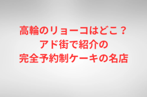 高輪のリョーコはどこ？アド街で紹介の完全予約制ケーキの名店