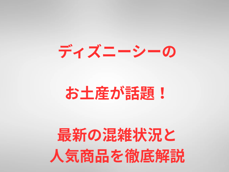 ディズニーシーのお土産が話題！最新の混雑状況と人気商品を徹底解説