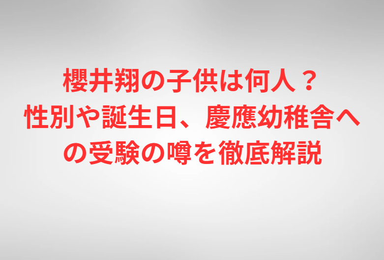 櫻井翔の子供は何人？性別や誕生日、慶應幼稚舎への受験の噂を徹底解説