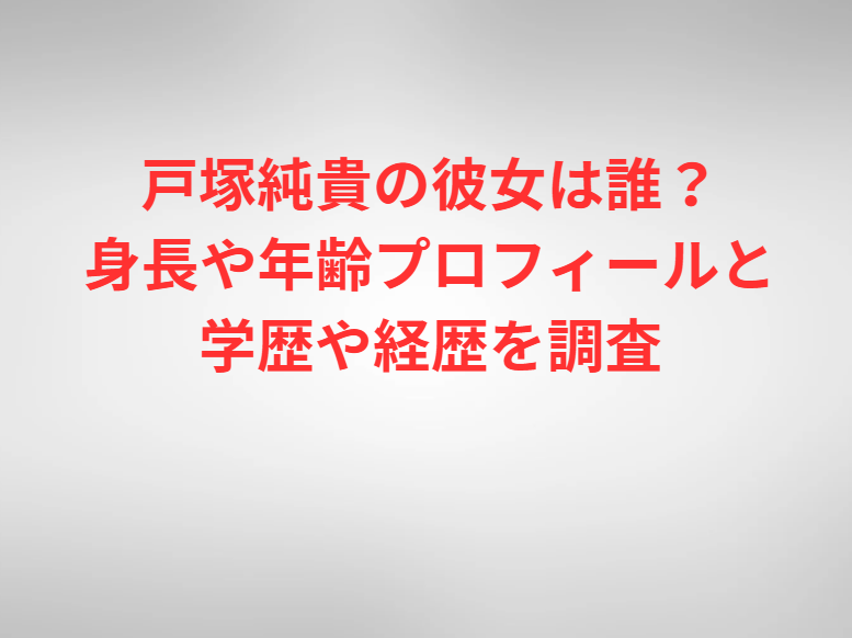戸塚純貴の彼女は誰？身長や年齢プロフィールと学歴や経歴を調査