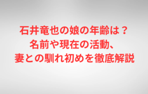 石井竜也の娘の年齢は？名前や現在の活動、妻との馴れ初めを徹底解説