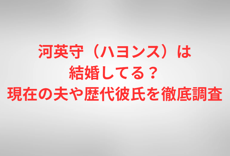 河英守（ハヨンス）は結婚してる？現在の夫や歴代彼氏を徹底調査