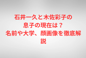 石井一久と木佐彩子の息子の現在は？名前や大学、顔画像を徹底解説