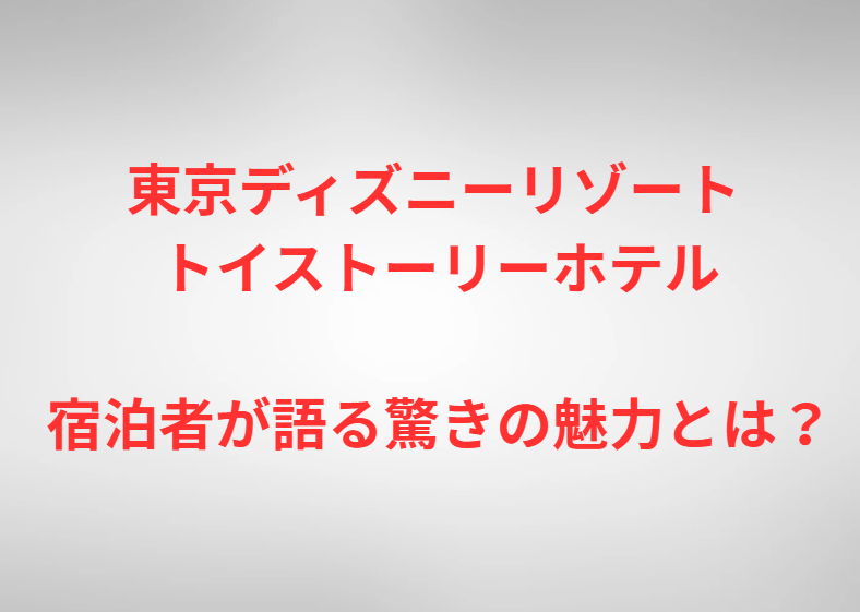 【東京ディズニーリゾート トイストーリーホテル】宿泊者が語る驚きの魅力とは？