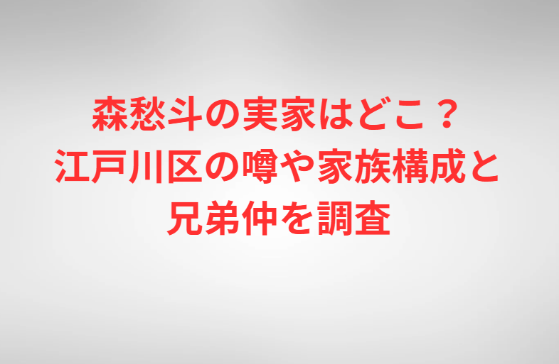 森愁斗の実家はどこ？江戸川区の噂や家族構成と兄弟仲を調査