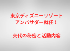 東京ディズニーリゾートアンバサダー就任！交代の秘密と活動内容