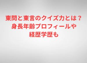 東問と東言のクイズ力とは？身長年齢プロフィールや経歴学歴も