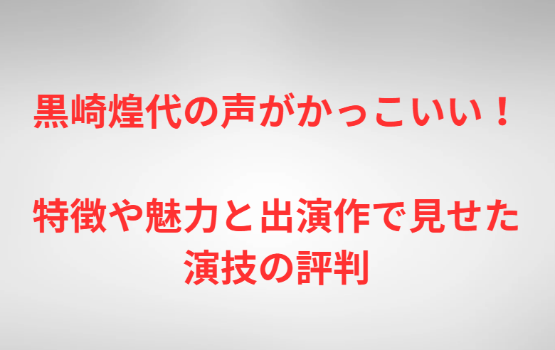 黒崎煌代の声がかっこいい！特徴や魅力と出演作で見せた演技の評判