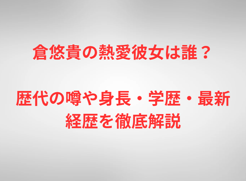 倉悠貴の熱愛彼女は誰？歴代の噂や身長・学歴・最新経歴を徹底解説