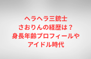 ヘラヘラ三銃士さおりんの経歴は？身長年齢プロフィールやアイドル時代