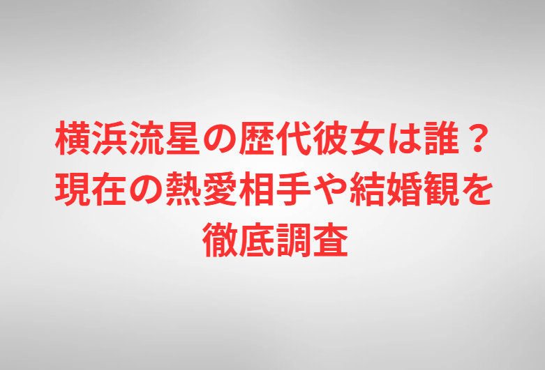 横浜流星の歴代彼女は誰？現在の熱愛相手や結婚観を徹底調査