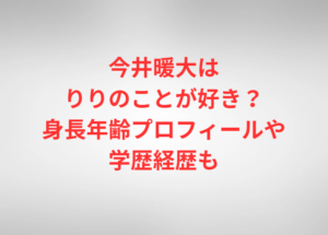 今井暖大はりりのことが好き？身長年齢プロフィールや学歴経歴も