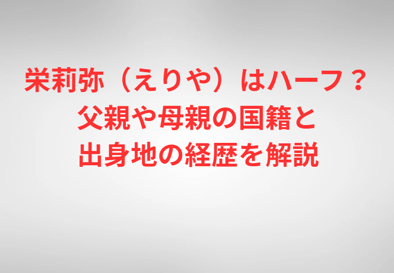 栄莉弥（えりや）はハーフ？父親や母親の国籍と出身地の経歴を解説