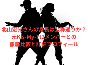 北山宏光さんの身長は公称通りか?元Kis-My-Ft2メンバーとの徹底比較と詳細プロフィール