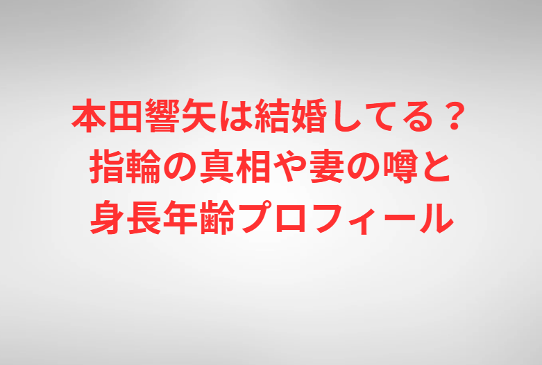 本田響矢は結婚してる？指輪の真相や妻の噂と身長年齢プロフィール
