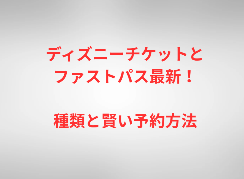 ディズニーチケットとファストパス最新！種類と賢い予約方法