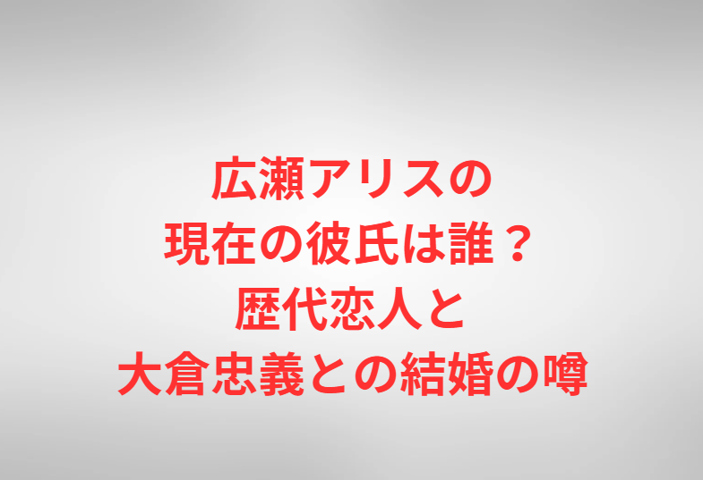 広瀬アリスの現在の彼氏は誰？歴代恋人と大倉忠義との結婚の噂
