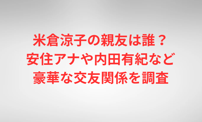 米倉涼子の親友は誰？安住アナや内田有紀など豪華な交友関係を調査