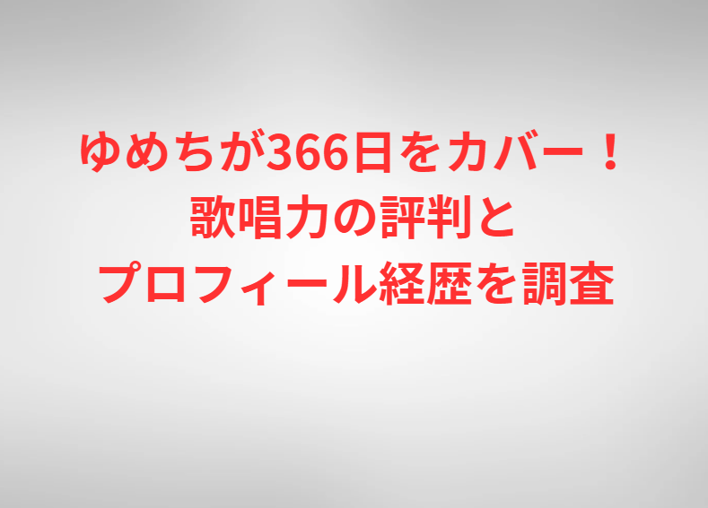 ゆめちが366日をカバー！歌唱力の評判とプロフィール経歴を調査