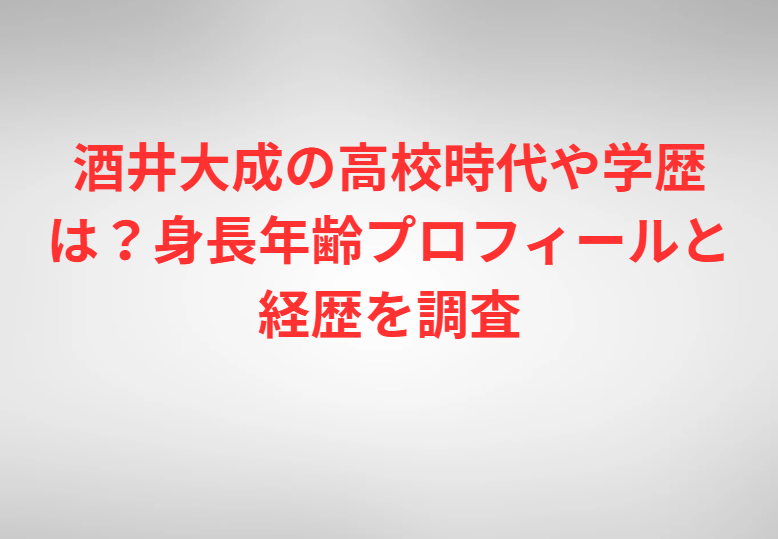 酒井大成の高校時代や学歴は？身長年齢プロフィールと経歴を調査