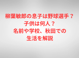 柳葉敏郎の息子は野球選手？子供は何人？名前や学校、秋田での生活を解説