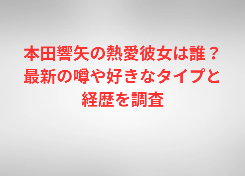 本田響矢の熱愛彼女は誰？最新の噂や好きなタイプと経歴を調査