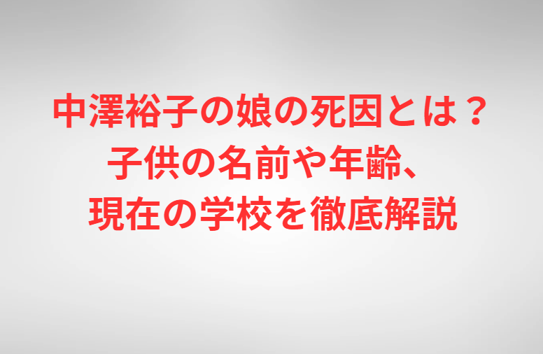 中澤裕子の娘の死因とは？子供の名前や年齢、現在の学校を徹底解説