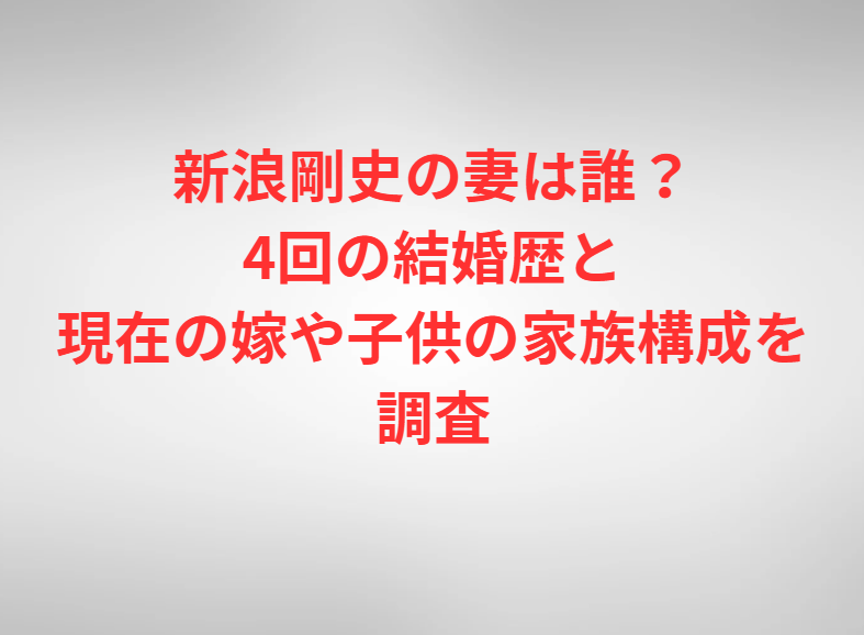 新浪剛史の妻は誰？4回の結婚歴と現在の嫁や子供の家族構成を調査