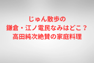 じゅん散歩の鎌倉・江ノ電民なみはどこ？高田純次絶賛の家庭料理