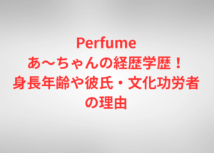 Perfumeあ～ちゃんの経歴学歴！身長年齢や彼氏・文化功労者の理由